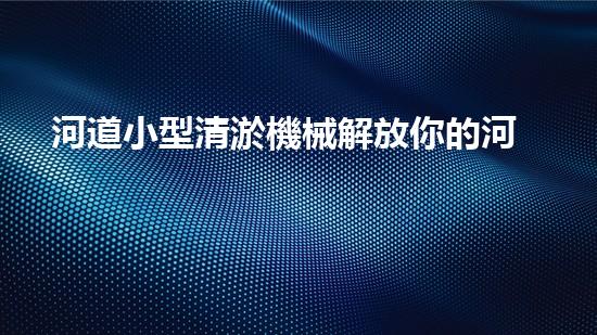 河道小型清淤機械解放你的河道：如何輕松改善水體流動？